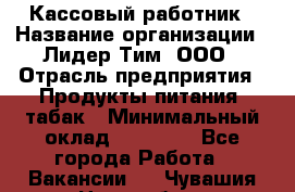 Кассовый работник › Название организации ­ Лидер Тим, ООО › Отрасль предприятия ­ Продукты питания, табак › Минимальный оклад ­ 22 200 - Все города Работа » Вакансии   . Чувашия респ.,Новочебоксарск г.